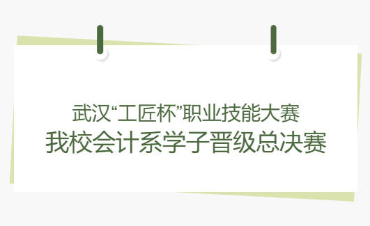 武汉“工匠杯”职业技能大赛我校会计系学子晋级总决赛